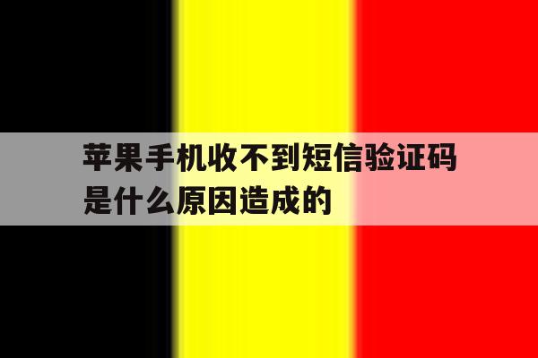 苹果手机收不到短信验证码是什么原因造成的 苹果手机收不到短信验证码是什么原因造成的