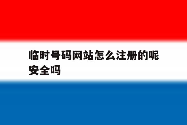 临时号码网站怎么注册的呢安全吗 临时号码网站怎么注册的呢安全吗