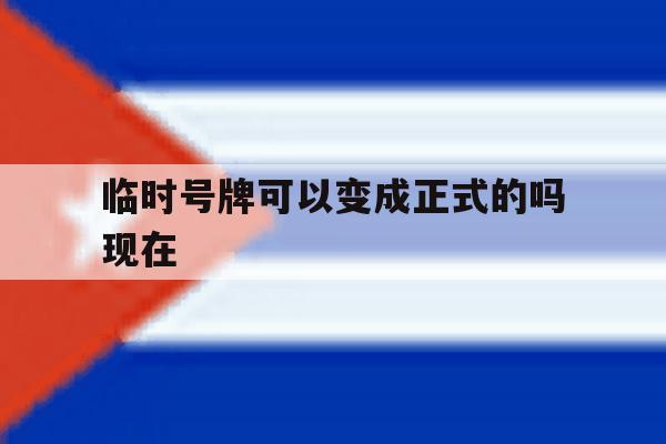 临时号牌可以变成正式的吗现在 临时号牌可以变成正式的吗现在