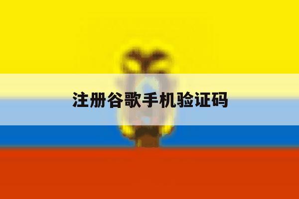 注册谷歌手机验证码 注册谷歌手机验证码