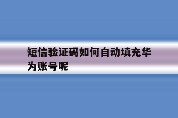 短信验证码如何自动填充华为账号呢 短信验证码如何自动填充华为账号呢