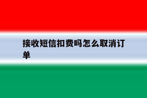 接收短信扣费吗怎么取消订单 接收短信扣费吗怎么取消订单