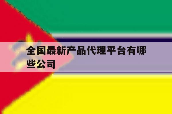 全国最新产品代理平台有哪些公司 全国最新产品代理平台有哪些公司