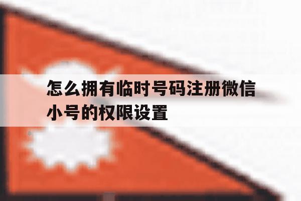 怎么拥有临时号码注册微信小号的权限设置