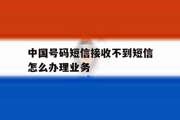 包含中国号码短信接收不到短信怎么办理业务的词条 包含中国号码短信接收不到短信怎么办理业务的词条