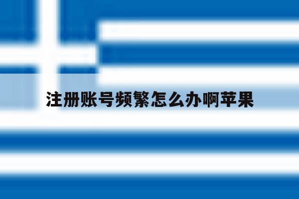 注册账号频繁怎么办啊苹果 注册账号频繁怎么办啊苹果