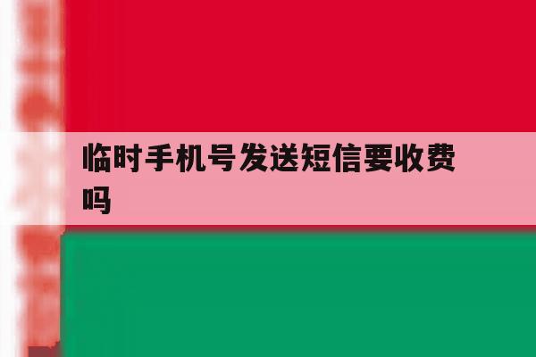 临时手机号发送短信要收费吗 临时手机号发送短信要收费吗