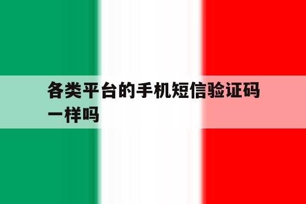 各类平台的手机短信验证码一样吗 各类平台的手机短信验证码一样吗