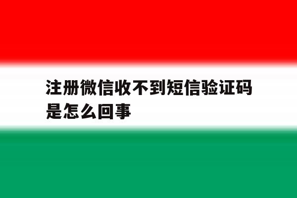注册微信收不到短信验证码是怎么回事 注册微信收不到短信验证码是怎么回事
