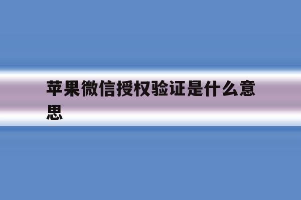 苹果微信授权验证是什么意思 苹果微信授权验证是什么意思