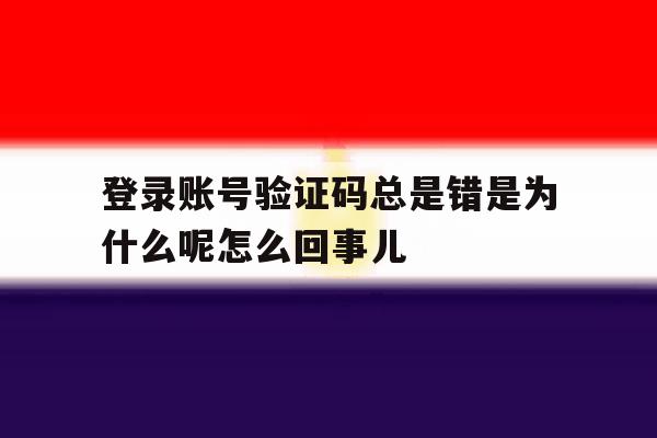 登录账号验证码总是错是为什么呢怎么回事儿 登录账号验证码总是错是为什么呢怎么回事儿