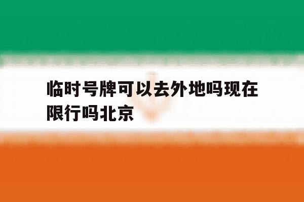包含临时号牌可以去外地吗现在限行吗北京的词条 包含临时号牌可以去外地吗现在限行吗北京的词条