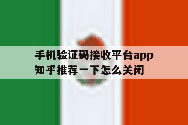 手机验证码接收平台app知乎推荐一下怎么关闭的简单介绍 手机验证码接收平台app知乎推荐一下怎么关闭的简单介绍