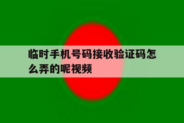 临时手机号码接收验证码怎么弄的呢视频 临时手机号码接收验证码怎么弄的呢视频