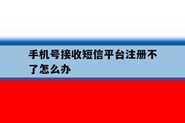 手机号接收短信平台注册不了怎么办 手机号接收短信平台注册不了怎么办