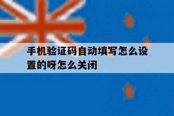 手机验证码自动填写怎么设置的呀怎么关闭的简单介绍 手机验证码自动填写怎么设置的呀怎么关闭的简单介绍