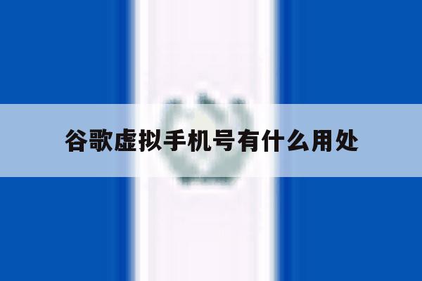 谷歌虚拟手机号有什么用处 谷歌虚拟手机号有什么用处