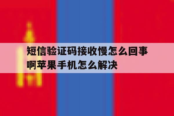 关于短信验证码接收慢怎么回事啊苹果手机怎么解决的信息 关于短信验证码接收慢怎么回事啊苹果手机怎么解决的信息
