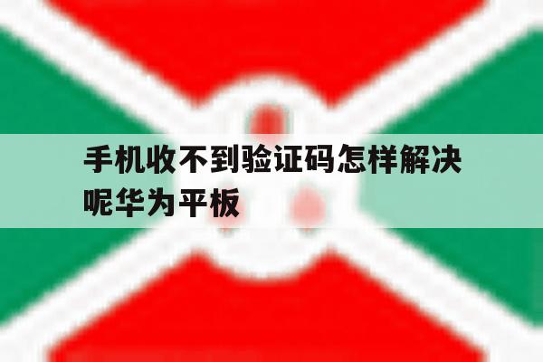 关于手机收不到验证码怎样解决呢华为平板的信息 关于手机收不到验证码怎样解决呢华为平板的信息