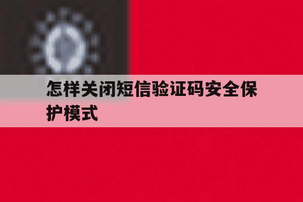 怎样关闭短信验证码安全保护模式 怎样关闭短信验证码安全保护模式