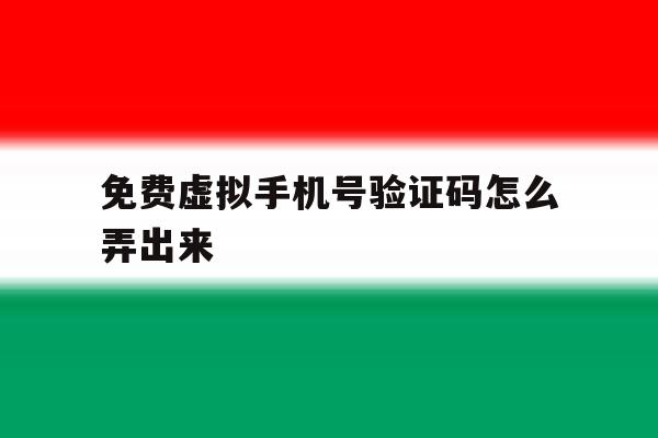免费虚拟手机号验证码怎么弄出来 免费虚拟手机号验证码怎么弄出来