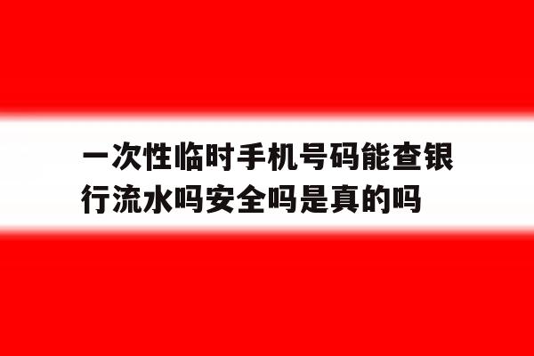 一次性临时手机号码能查银行流水吗安全吗是真的吗的简单介绍 一次性临时手机号码能查银行流水吗安全吗是真的吗的简单介绍