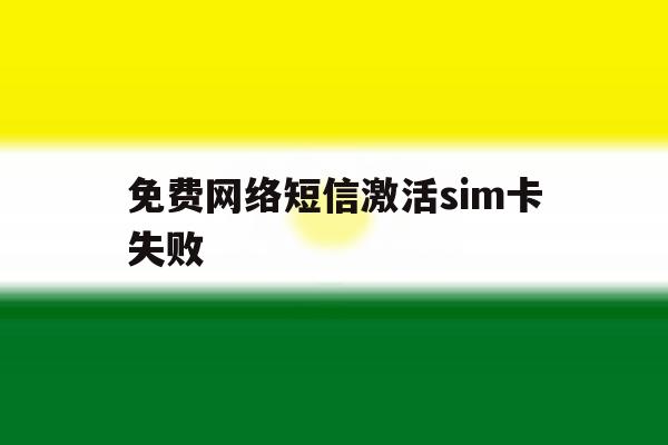 免费网络短信激活sim卡失败 免费网络短信激活sim卡失败