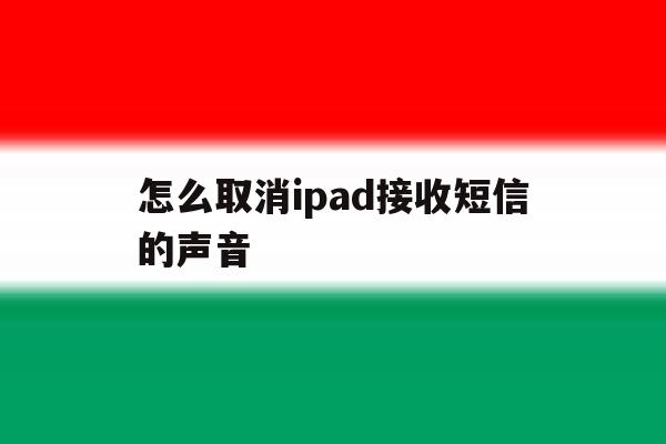 怎么取消ipad接收短信的声音 怎么取消ipad接收短信的声音