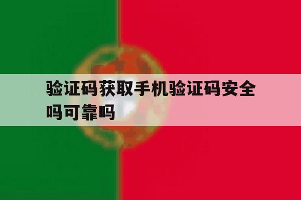 验证码获取手机验证码安全吗可靠吗 验证码获取手机验证码安全吗可靠吗