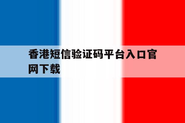 香港短信验证码平台入口官网下载 香港短信验证码平台入口官网下载