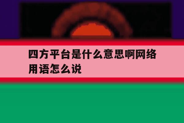 四方平台是什么意思啊网络用语怎么说 四方平台是什么意思啊网络用语怎么说