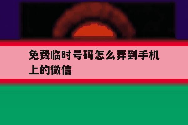免费临时号码怎么弄到手机上的微信 免费临时号码怎么弄到手机上的微信