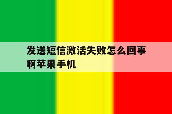 发送短信激活失败怎么回事啊苹果手机的简单介绍 发送短信激活失败怎么回事啊苹果手机的简单介绍