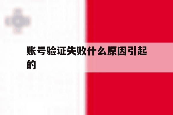 账号验证失败什么原因引起的 账号验证失败什么原因引起的