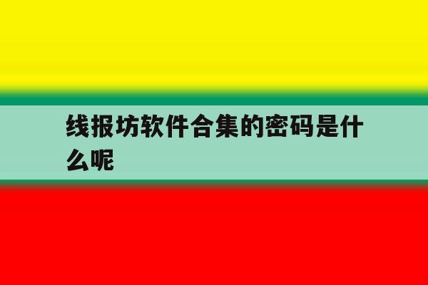 线报坊软件合集的密码是什么呢的简单介绍 线报坊软件合集的密码是什么呢的简单介绍