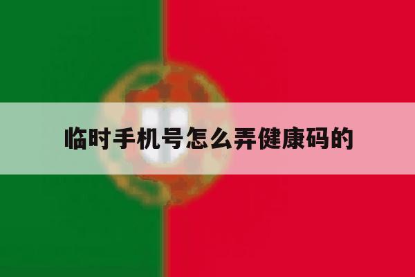 临时手机号怎么弄健康码的 临时手机号怎么弄健康码的