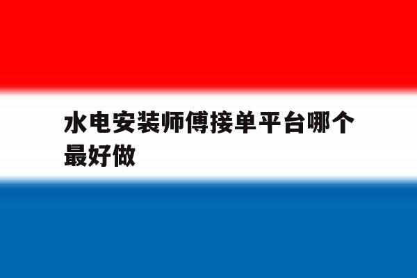水电安装师傅接单平台哪个最好做 水电安装师傅接单平台哪个最好做