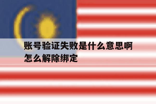 账号验证失败是什么意思啊怎么解除绑定 账号验证失败是什么意思啊怎么解除绑定
