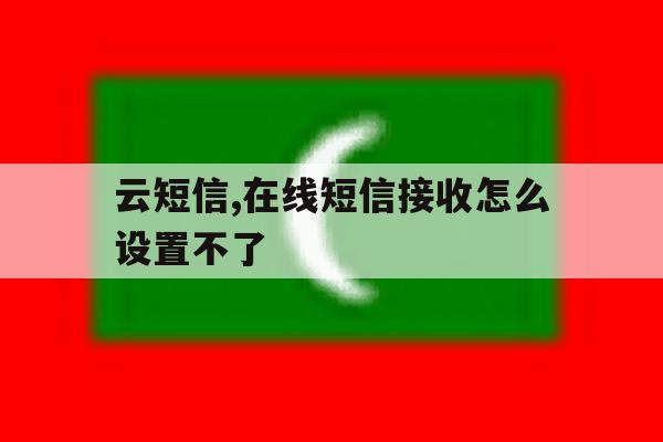 云短信,在线短信接收怎么设置不了 云短信,在线短信接收怎么设置不了