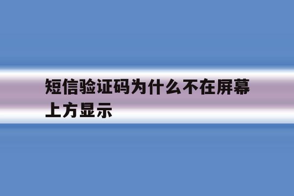 短信验证码为什么不在屏幕上方显示 短信验证码为什么不在屏幕上方显示