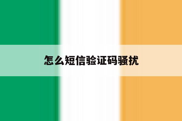 怎么短信验证码骚扰 怎么短信验证码骚扰