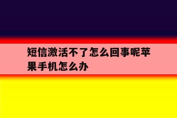 包含短信激活不了怎么回事呢苹果手机怎么办的词条 包含短信激活不了怎么回事呢苹果手机怎么办的词条