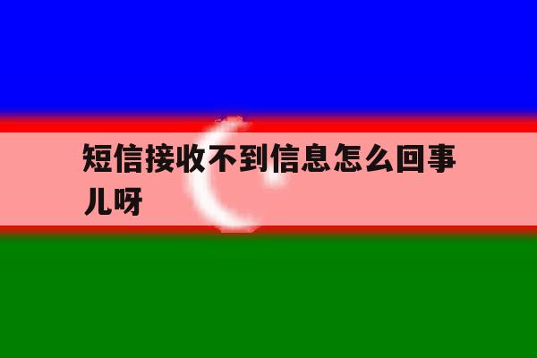 短信接收不到信息怎么回事儿呀 短信接收不到信息怎么回事儿呀