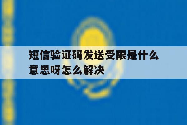短信验证码发送受限是什么意思呀怎么解决 短信验证码发送受限是什么意思呀怎么解决