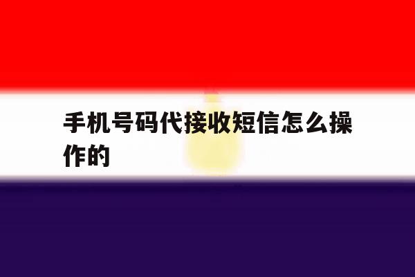 手机号码代接收短信怎么操作的 手机号码代接收短信怎么操作的