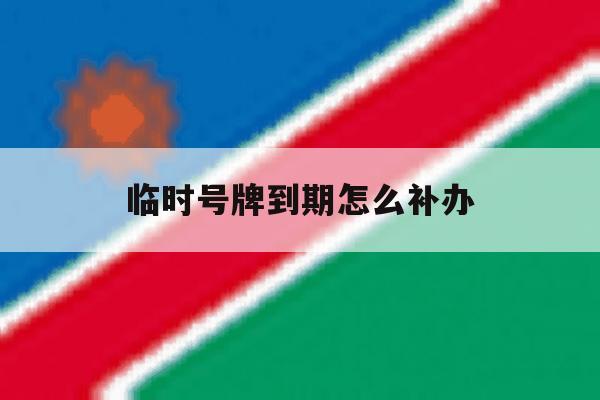 临时号牌到期怎么补办 临时号牌到期怎么补办