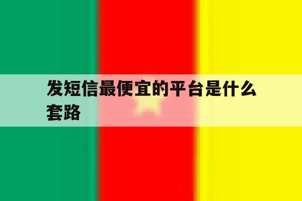 发短信最便宜的平台是什么套路 发短信最便宜的平台是什么套路