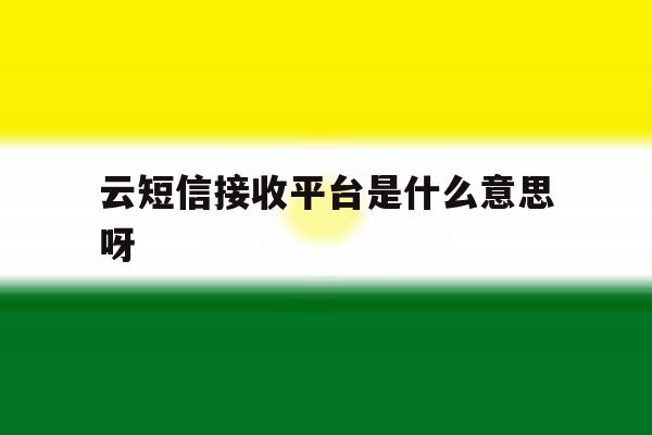 云短信接收平台是什么意思呀 云短信接收平台是什么意思呀