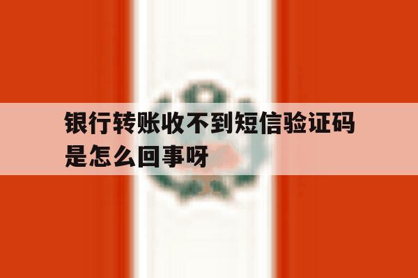 银行转账收不到短信验证码是怎么回事呀的简单介绍 银行转账收不到短信验证码是怎么回事呀的简单介绍