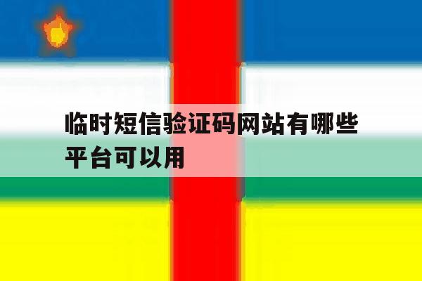 临时短信验证码网站有哪些平台可以用 临时短信验证码网站有哪些平台可以用